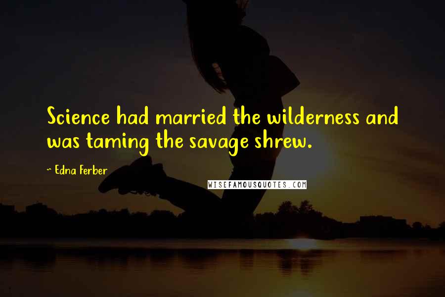 Edna Ferber Quotes: Science had married the wilderness and was taming the savage shrew.