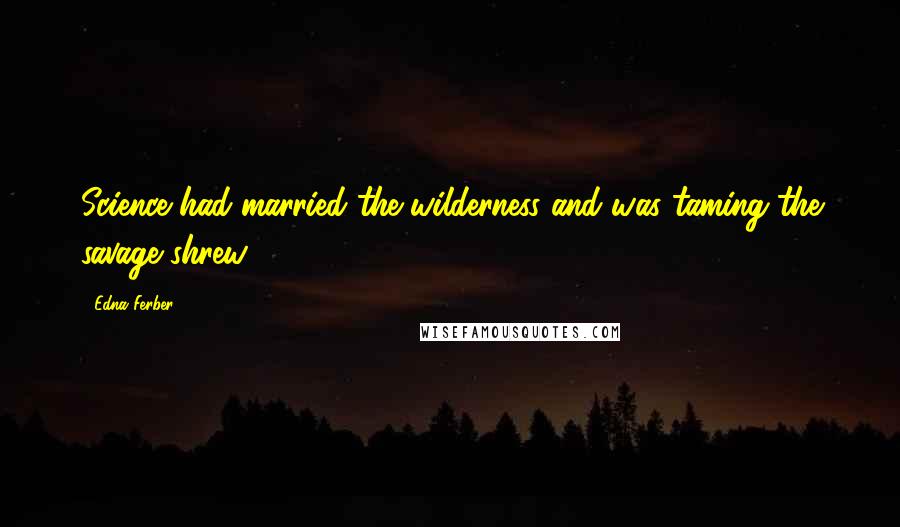 Edna Ferber Quotes: Science had married the wilderness and was taming the savage shrew.