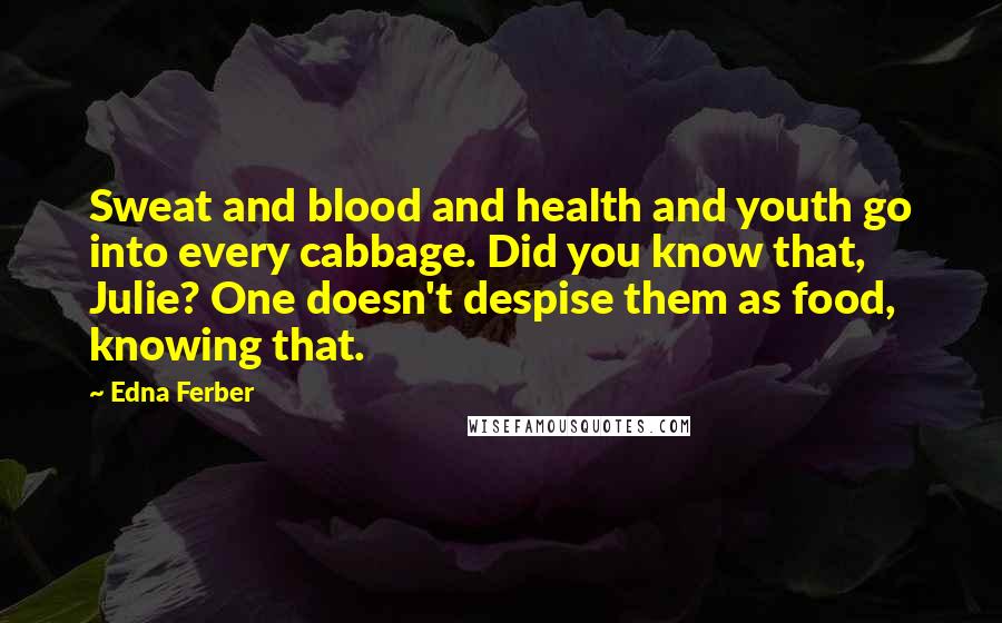 Edna Ferber Quotes: Sweat and blood and health and youth go into every cabbage. Did you know that, Julie? One doesn't despise them as food, knowing that.