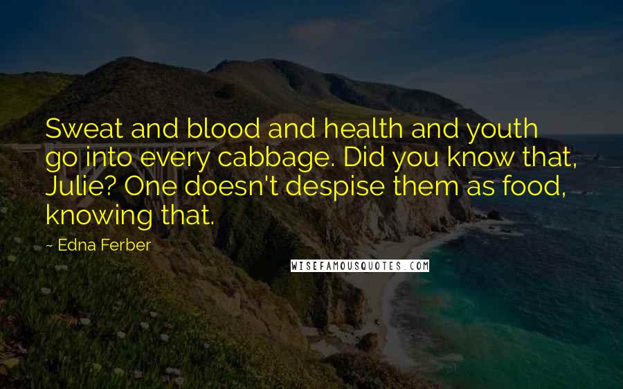Edna Ferber Quotes: Sweat and blood and health and youth go into every cabbage. Did you know that, Julie? One doesn't despise them as food, knowing that.