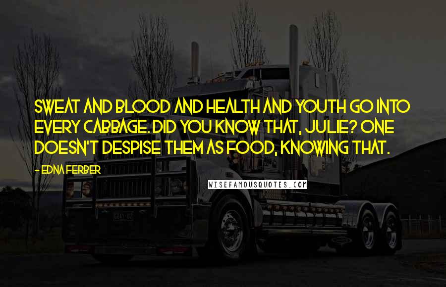 Edna Ferber Quotes: Sweat and blood and health and youth go into every cabbage. Did you know that, Julie? One doesn't despise them as food, knowing that.