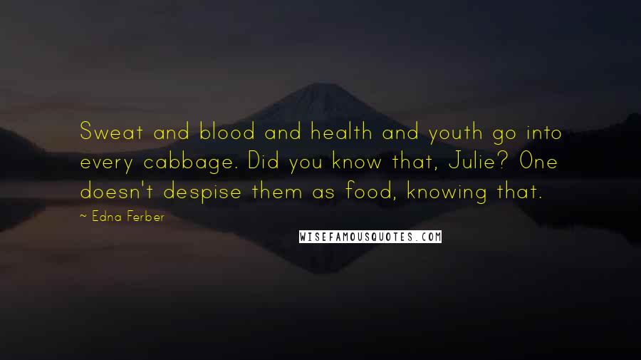 Edna Ferber Quotes: Sweat and blood and health and youth go into every cabbage. Did you know that, Julie? One doesn't despise them as food, knowing that.