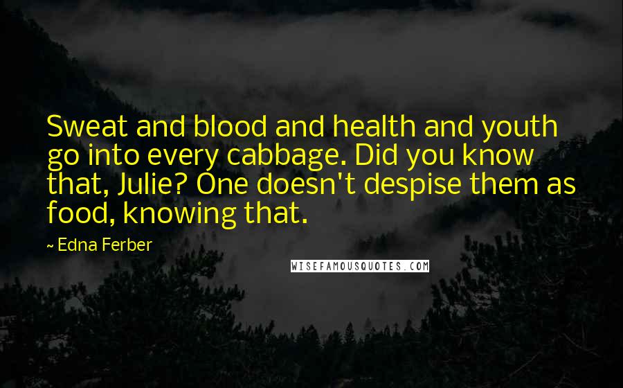 Edna Ferber Quotes: Sweat and blood and health and youth go into every cabbage. Did you know that, Julie? One doesn't despise them as food, knowing that.