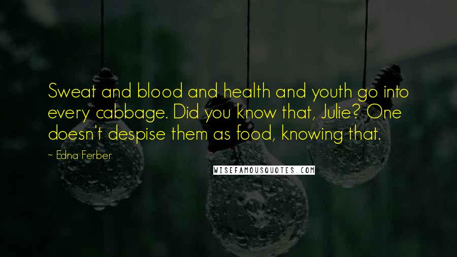 Edna Ferber Quotes: Sweat and blood and health and youth go into every cabbage. Did you know that, Julie? One doesn't despise them as food, knowing that.