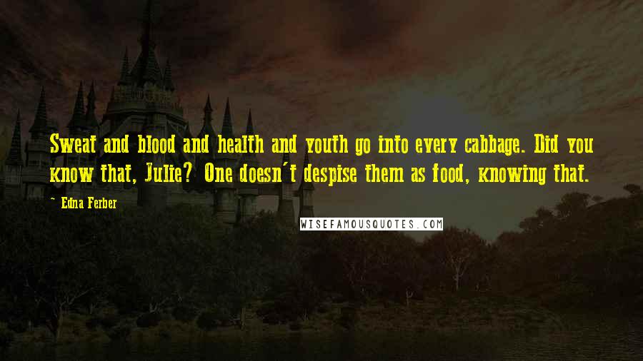 Edna Ferber Quotes: Sweat and blood and health and youth go into every cabbage. Did you know that, Julie? One doesn't despise them as food, knowing that.