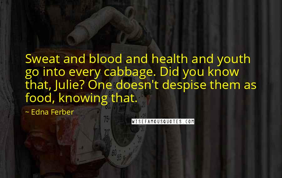 Edna Ferber Quotes: Sweat and blood and health and youth go into every cabbage. Did you know that, Julie? One doesn't despise them as food, knowing that.