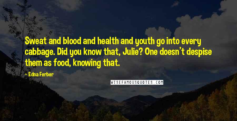 Edna Ferber Quotes: Sweat and blood and health and youth go into every cabbage. Did you know that, Julie? One doesn't despise them as food, knowing that.