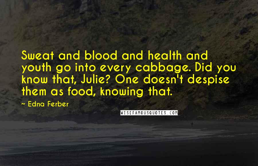 Edna Ferber Quotes: Sweat and blood and health and youth go into every cabbage. Did you know that, Julie? One doesn't despise them as food, knowing that.