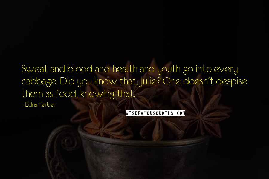 Edna Ferber Quotes: Sweat and blood and health and youth go into every cabbage. Did you know that, Julie? One doesn't despise them as food, knowing that.