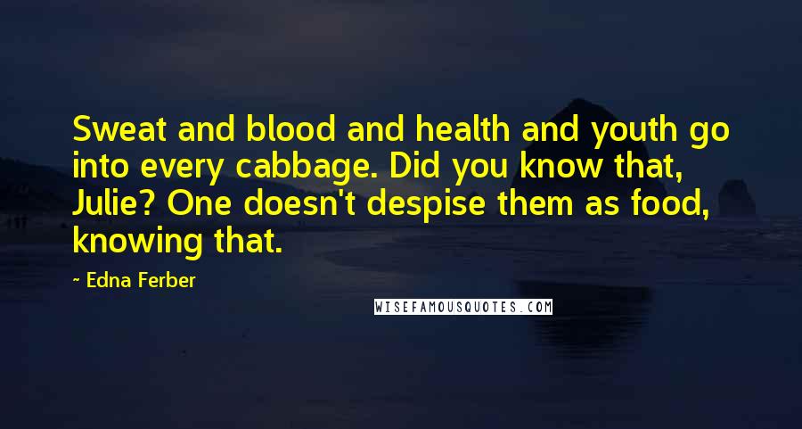 Edna Ferber Quotes: Sweat and blood and health and youth go into every cabbage. Did you know that, Julie? One doesn't despise them as food, knowing that.