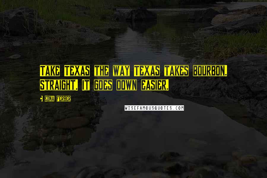 Edna Ferber Quotes: Take Texas the way Texas takes bourbon. Straight. It goes down easier.