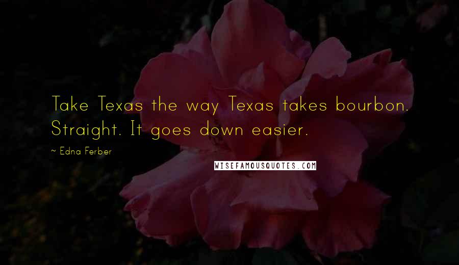 Edna Ferber Quotes: Take Texas the way Texas takes bourbon. Straight. It goes down easier.