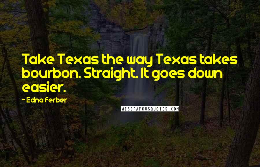 Edna Ferber Quotes: Take Texas the way Texas takes bourbon. Straight. It goes down easier.