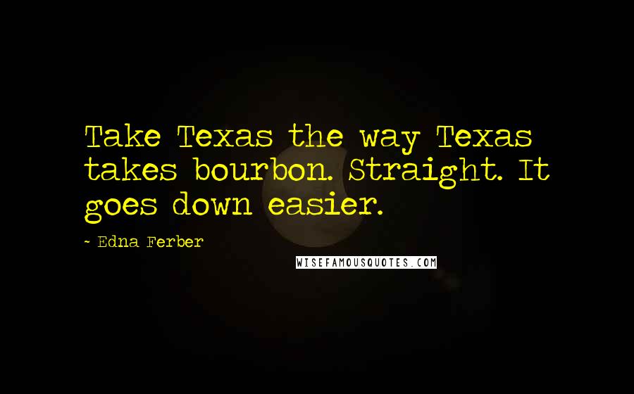 Edna Ferber Quotes: Take Texas the way Texas takes bourbon. Straight. It goes down easier.