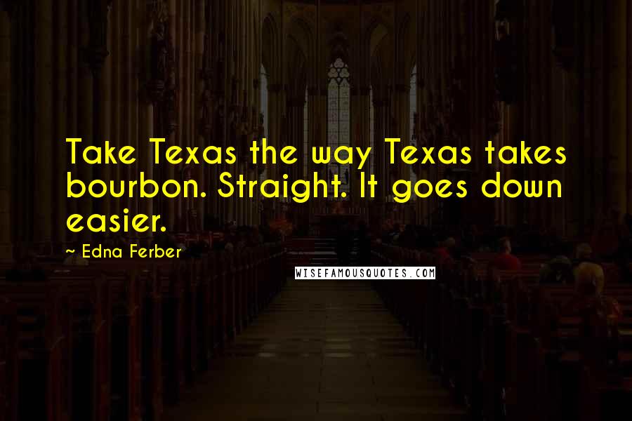 Edna Ferber Quotes: Take Texas the way Texas takes bourbon. Straight. It goes down easier.