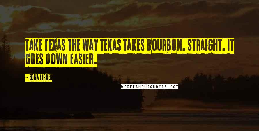 Edna Ferber Quotes: Take Texas the way Texas takes bourbon. Straight. It goes down easier.