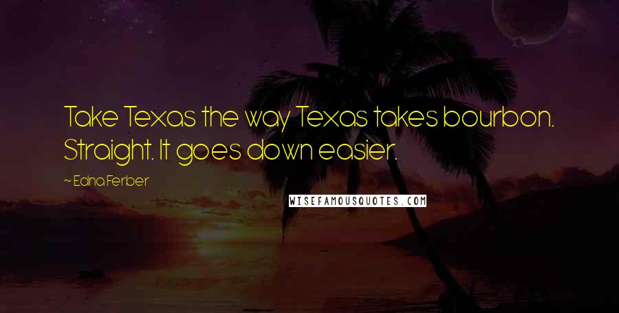 Edna Ferber Quotes: Take Texas the way Texas takes bourbon. Straight. It goes down easier.