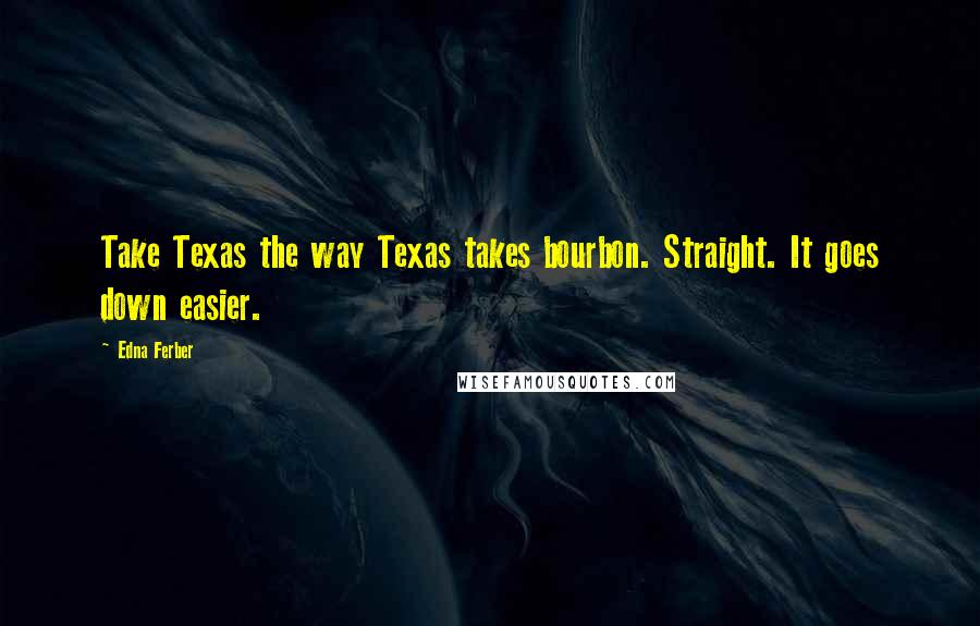 Edna Ferber Quotes: Take Texas the way Texas takes bourbon. Straight. It goes down easier.