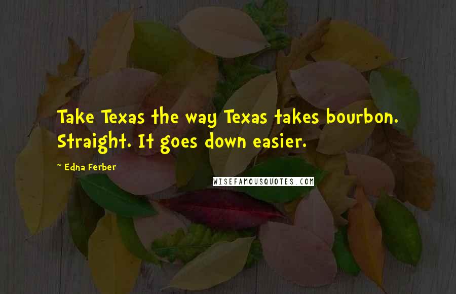 Edna Ferber Quotes: Take Texas the way Texas takes bourbon. Straight. It goes down easier.