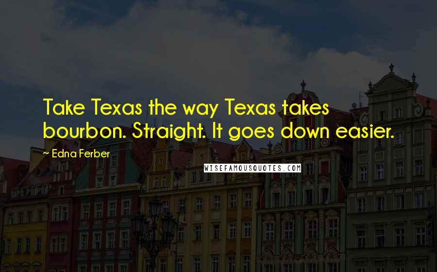 Edna Ferber Quotes: Take Texas the way Texas takes bourbon. Straight. It goes down easier.