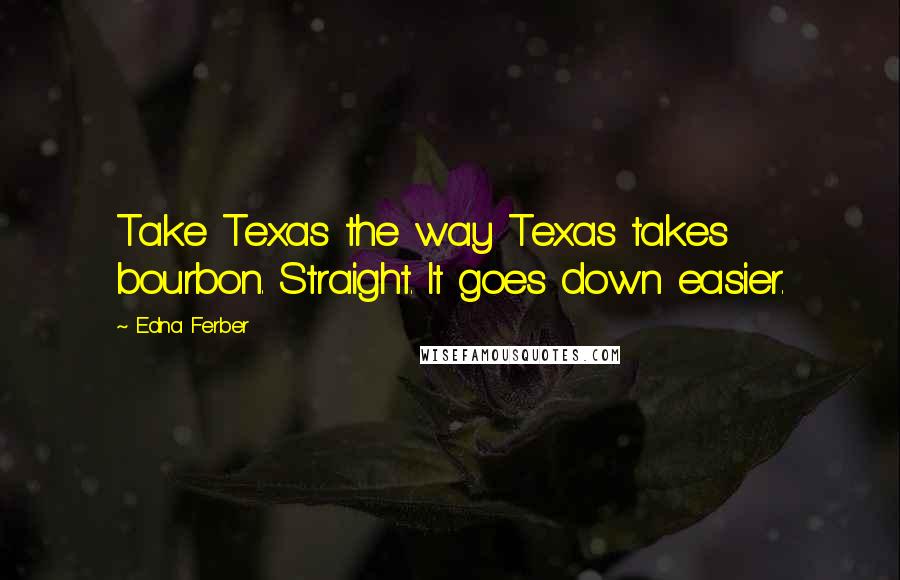 Edna Ferber Quotes: Take Texas the way Texas takes bourbon. Straight. It goes down easier.