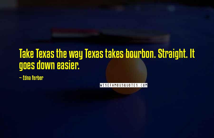 Edna Ferber Quotes: Take Texas the way Texas takes bourbon. Straight. It goes down easier.