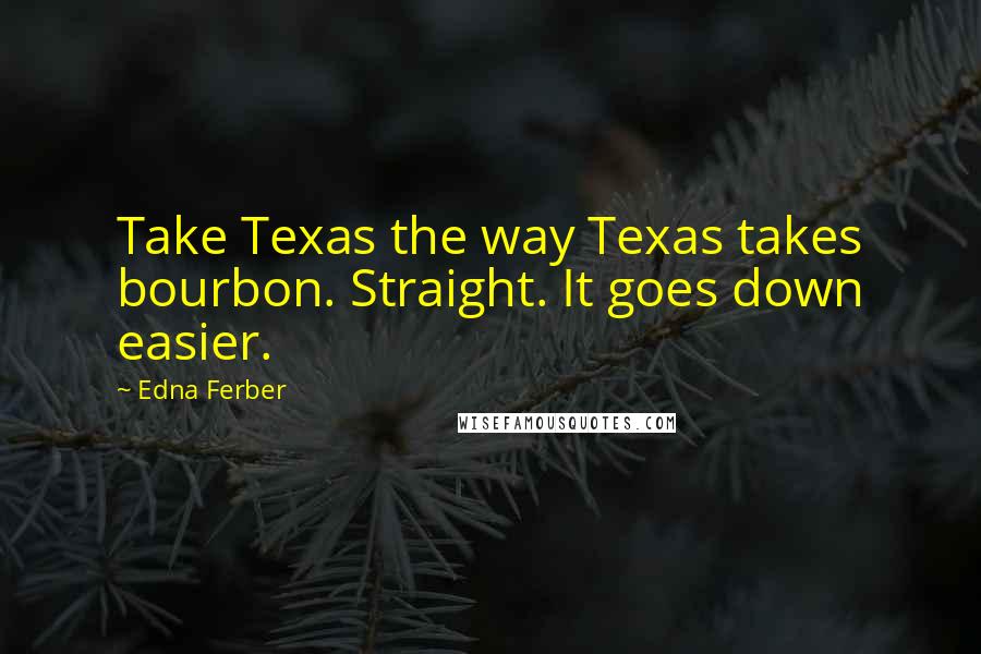 Edna Ferber Quotes: Take Texas the way Texas takes bourbon. Straight. It goes down easier.