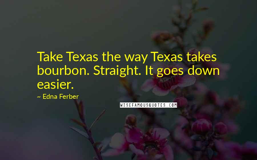 Edna Ferber Quotes: Take Texas the way Texas takes bourbon. Straight. It goes down easier.