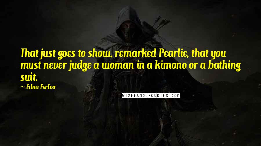 Edna Ferber Quotes: That just goes to show, remarked Pearlie, that you must never judge a woman in a kimono or a bathing suit.