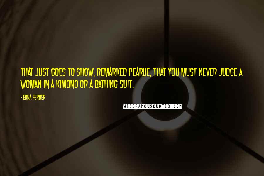 Edna Ferber Quotes: That just goes to show, remarked Pearlie, that you must never judge a woman in a kimono or a bathing suit.