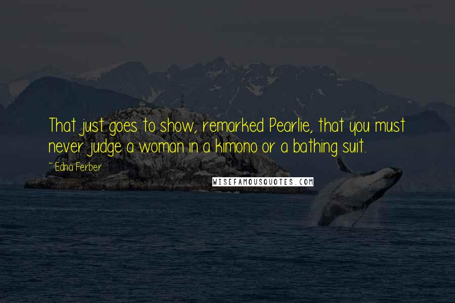 Edna Ferber Quotes: That just goes to show, remarked Pearlie, that you must never judge a woman in a kimono or a bathing suit.