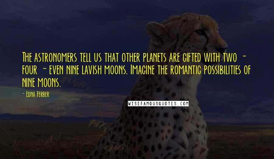 Edna Ferber Quotes: The astronomers tell us that other planets are gifted with two - four - even nine lavish moons. Imagine the romantic possibilities of nine moons.