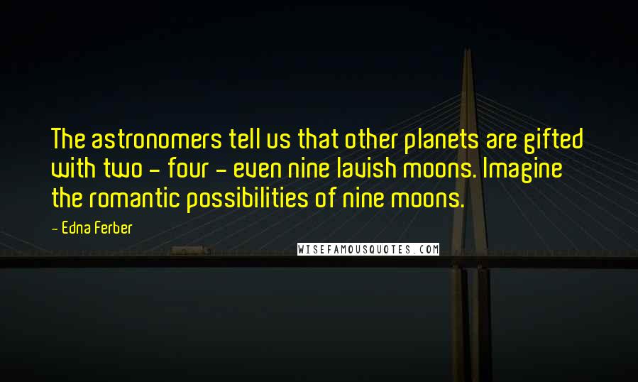 Edna Ferber Quotes: The astronomers tell us that other planets are gifted with two - four - even nine lavish moons. Imagine the romantic possibilities of nine moons.