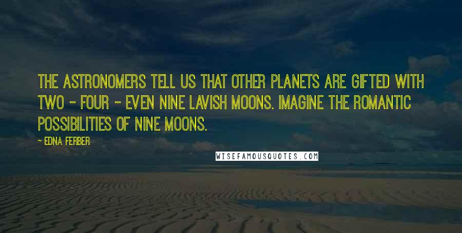 Edna Ferber Quotes: The astronomers tell us that other planets are gifted with two - four - even nine lavish moons. Imagine the romantic possibilities of nine moons.