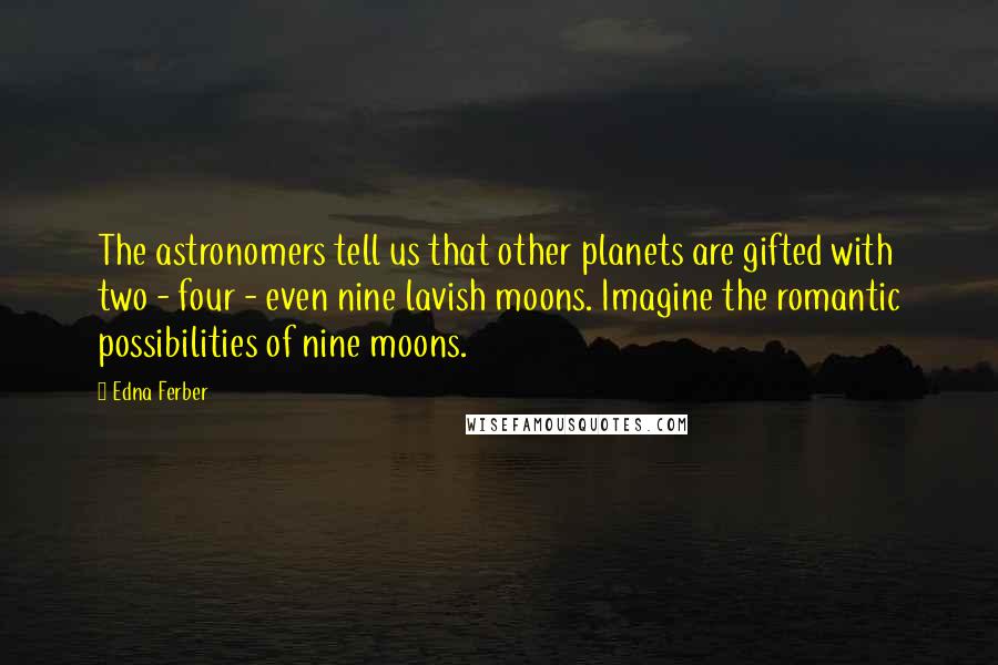 Edna Ferber Quotes: The astronomers tell us that other planets are gifted with two - four - even nine lavish moons. Imagine the romantic possibilities of nine moons.