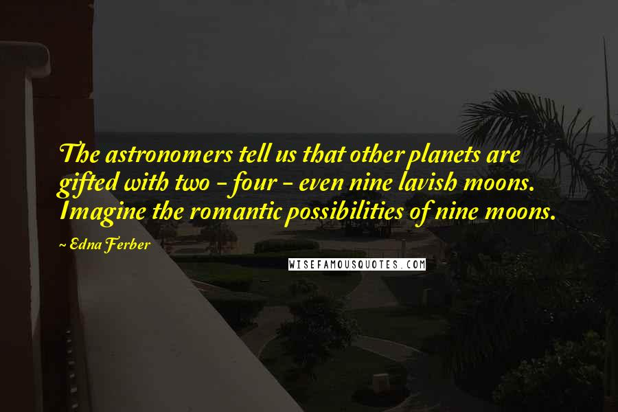 Edna Ferber Quotes: The astronomers tell us that other planets are gifted with two - four - even nine lavish moons. Imagine the romantic possibilities of nine moons.