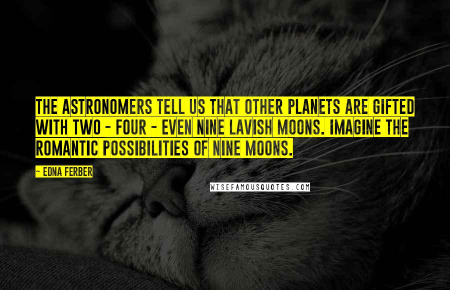 Edna Ferber Quotes: The astronomers tell us that other planets are gifted with two - four - even nine lavish moons. Imagine the romantic possibilities of nine moons.