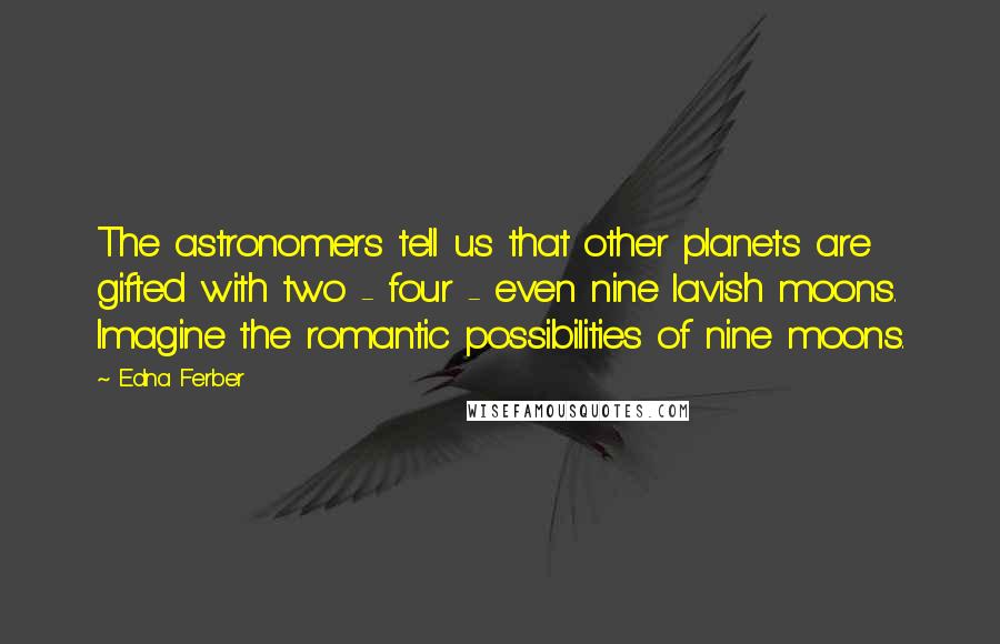 Edna Ferber Quotes: The astronomers tell us that other planets are gifted with two - four - even nine lavish moons. Imagine the romantic possibilities of nine moons.