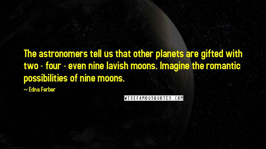 Edna Ferber Quotes: The astronomers tell us that other planets are gifted with two - four - even nine lavish moons. Imagine the romantic possibilities of nine moons.