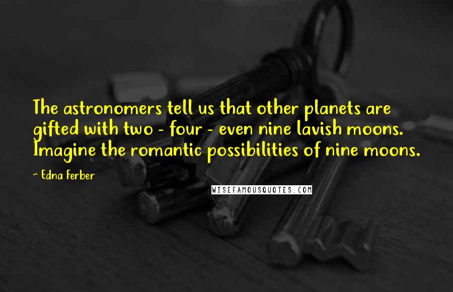 Edna Ferber Quotes: The astronomers tell us that other planets are gifted with two - four - even nine lavish moons. Imagine the romantic possibilities of nine moons.