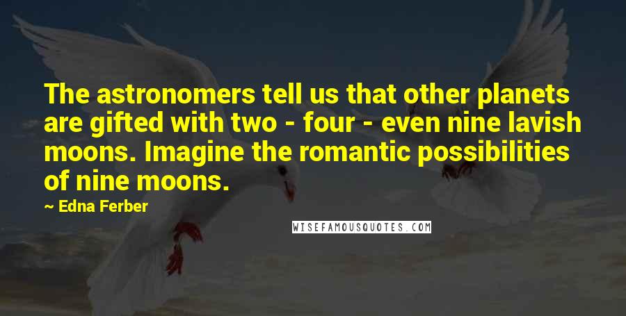 Edna Ferber Quotes: The astronomers tell us that other planets are gifted with two - four - even nine lavish moons. Imagine the romantic possibilities of nine moons.