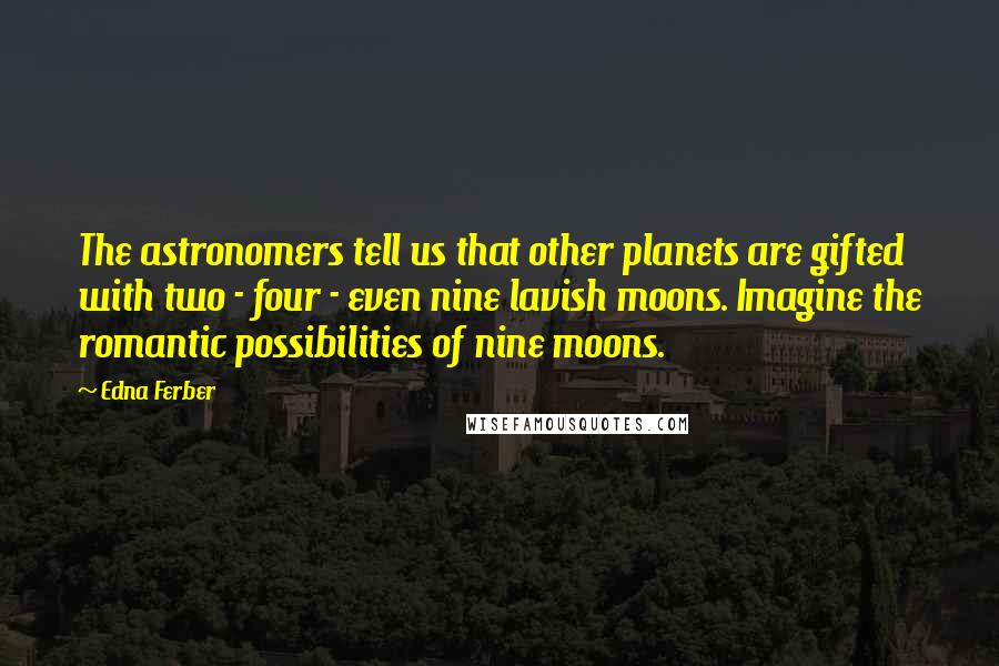 Edna Ferber Quotes: The astronomers tell us that other planets are gifted with two - four - even nine lavish moons. Imagine the romantic possibilities of nine moons.