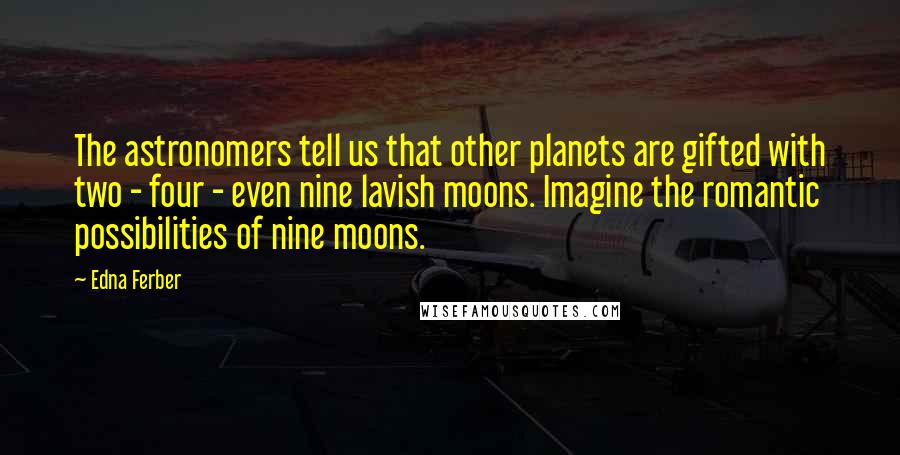 Edna Ferber Quotes: The astronomers tell us that other planets are gifted with two - four - even nine lavish moons. Imagine the romantic possibilities of nine moons.