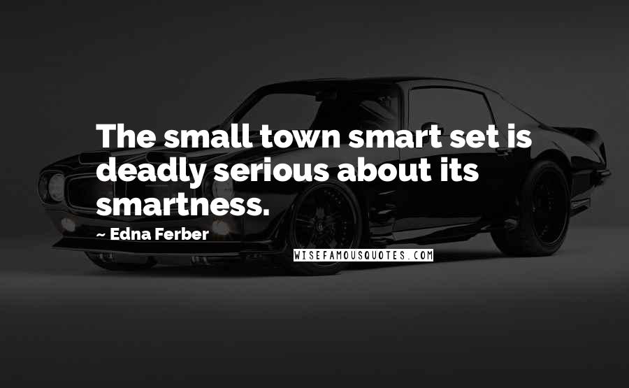 Edna Ferber Quotes: The small town smart set is deadly serious about its smartness.