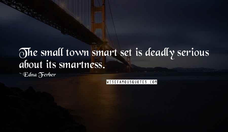 Edna Ferber Quotes: The small town smart set is deadly serious about its smartness.