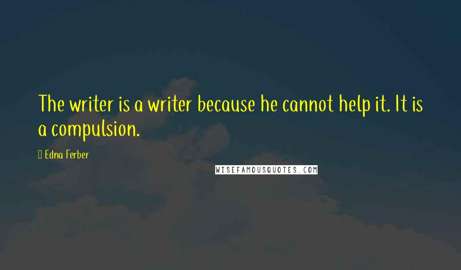 Edna Ferber Quotes: The writer is a writer because he cannot help it. It is a compulsion.