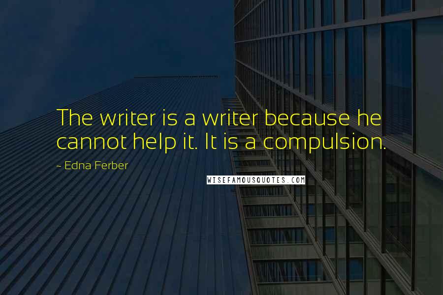 Edna Ferber Quotes: The writer is a writer because he cannot help it. It is a compulsion.