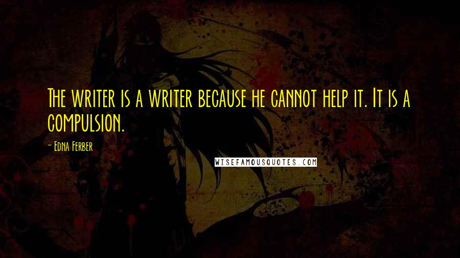 Edna Ferber Quotes: The writer is a writer because he cannot help it. It is a compulsion.