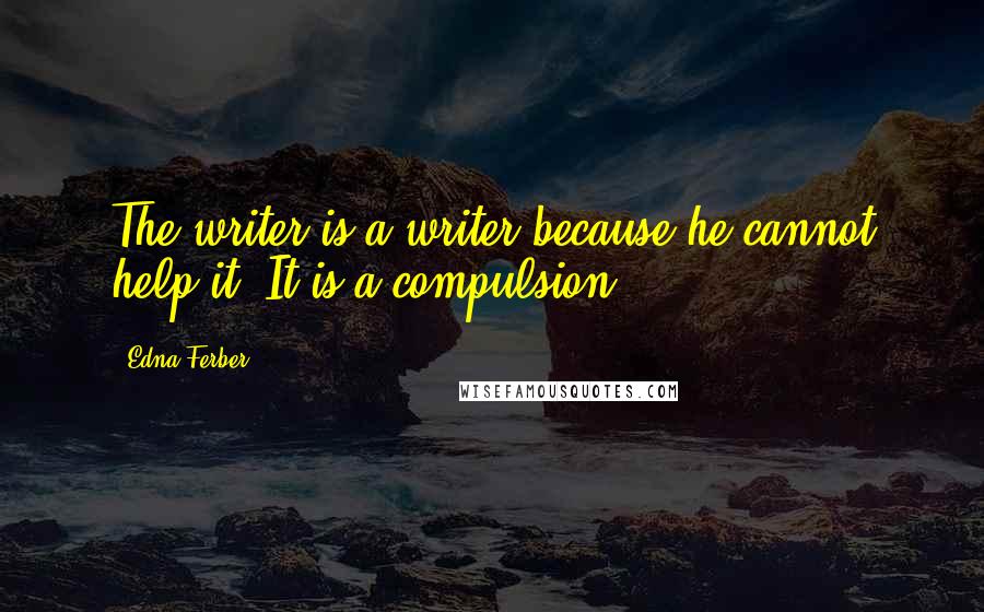 Edna Ferber Quotes: The writer is a writer because he cannot help it. It is a compulsion.