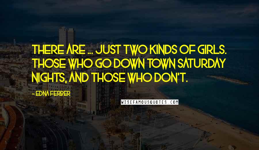 Edna Ferber Quotes: There are ... just two kinds of girls. Those who go down town Saturday nights, and those who don't.